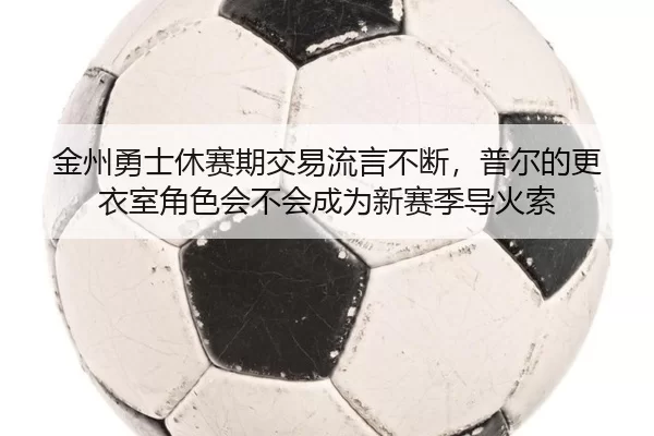 金州勇士休赛期交易流言不断，普尔的更衣室角色会不会成为新赛季导火索